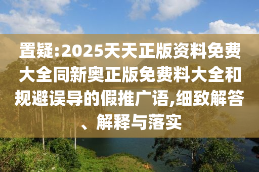 置疑:2025天天正版資料免費(fèi)大全同新奧正版免費(fèi)料大全和規(guī)避誤導(dǎo)的假推廣語(yǔ),細(xì)致解答、解釋與落實(shí)