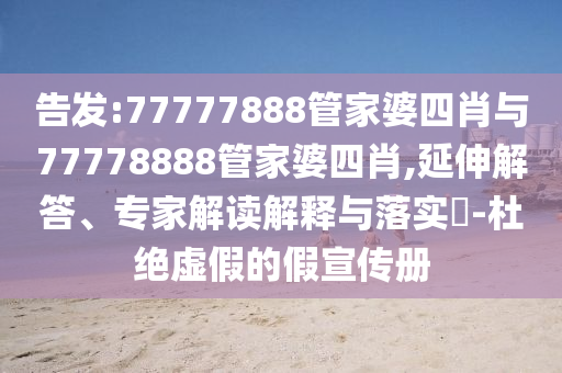 告發(fā):77777888管家婆四肖與77778888管家婆四肖,延伸解答、專家解讀解釋與落實?-杜絕虛假的假宣傳冊