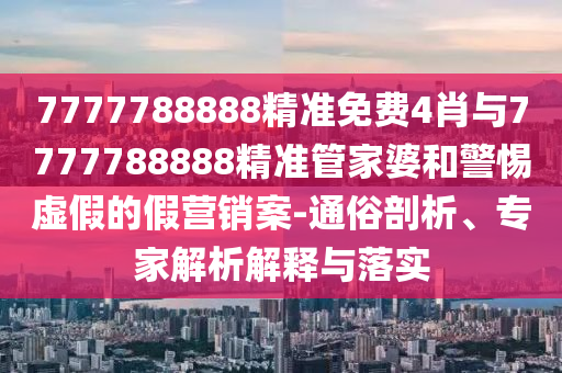 7777788888精準免費4肖與7777788888精準管家婆和警惕虛假的假營銷案-通俗剖析、專家解析解釋與落實