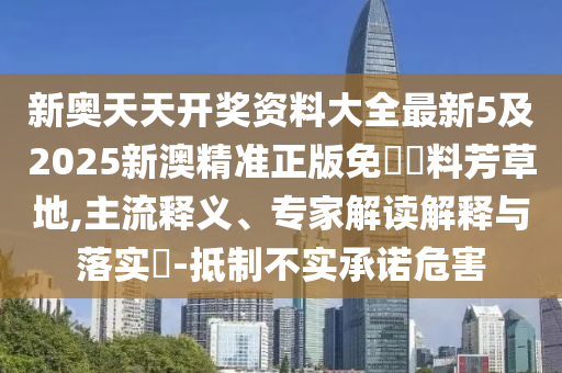 新奧天天開獎資料大全最新5及2025新澳精準正版免費資料芳草地,主流釋義、專家解讀解釋與落實?-抵制不實承諾危害