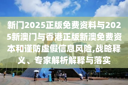 新門(mén)2025正版免費(fèi)資料與2025新澳門(mén)與香港正版新澳免費(fèi)資本和謹(jǐn)防虛假信息風(fēng)險(xiǎn),戰(zhàn)略釋義、專家解析解釋與落實(shí)