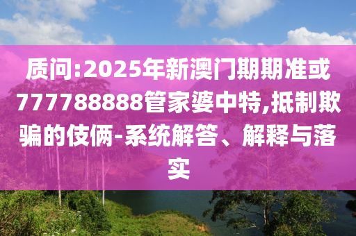 質(zhì)問:2025年新澳門期期準(zhǔn)或777788888管家婆中特,抵制欺騙的伎倆-系統(tǒng)解答、解釋與落實