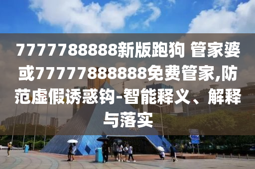 7777788888新版跑狗 管家婆或77777888888免費(fèi)管家,防范虛假誘惑鉤-智能釋義、解釋與落實(shí)