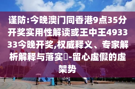 謹(jǐn)防:今晚澳門(mén)同香港9點(diǎn)35分開(kāi)獎(jiǎng)實(shí)用性解讀或王中王493333今晚開(kāi)獎(jiǎng),權(quán)威釋義、專家解析解釋與落實(shí)?-留心虛假的虛架勢(shì)