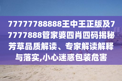 77777788888王中王正版及77777888管家婆四肖四碼揭秘芳草品質(zhì)解讀、專家解讀解釋與落實(shí),小心迷惑包裝危害