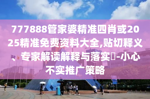 777888管家婆精準(zhǔn)四肖或2025精準(zhǔn)免費資料大全,貼切釋義、專家解讀解釋與落實?-小心不實推廣策略
