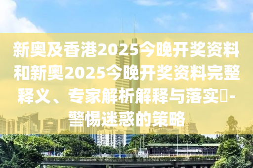 新奧及香港2025今晚開獎(jiǎng)資料和新奧2025今晚開獎(jiǎng)資料完整釋義、專家解析解釋與落實(shí)?-警惕迷惑的策略