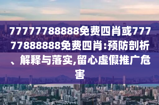 77777788888免費(fèi)四肖或77777888888免費(fèi)四肖:預(yù)防剖析、解釋與落實(shí),留心虛假推廣危害