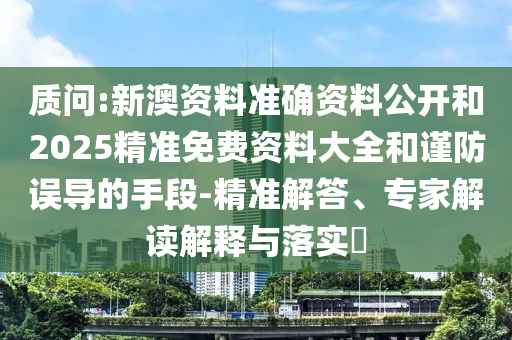 質(zhì)問(wèn):新澳資料準(zhǔn)確資料公開(kāi)和2025精準(zhǔn)免費(fèi)資料大全和謹(jǐn)防誤導(dǎo)的手段-精準(zhǔn)解答、專家解讀解釋與落實(shí)?