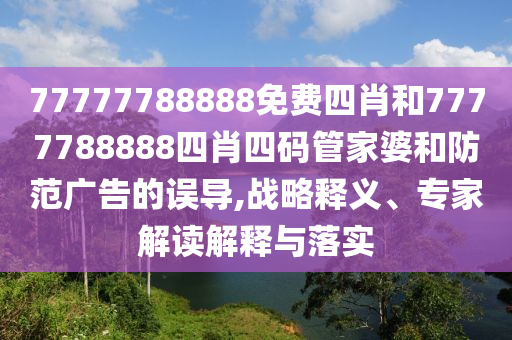 77777788888免費(fèi)四肖和7777788888四肖四碼管家婆和防范廣告的誤導(dǎo),戰(zhàn)略釋義、專家解讀解釋與落實