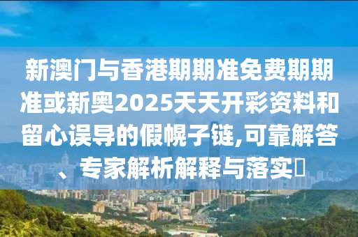 新澳門與香港期期準(zhǔn)免費(fèi)期期準(zhǔn)或新奧2025天天開彩資料和留心誤導(dǎo)的假幌子鏈,可靠解答、專家解析解釋與落實(shí)?