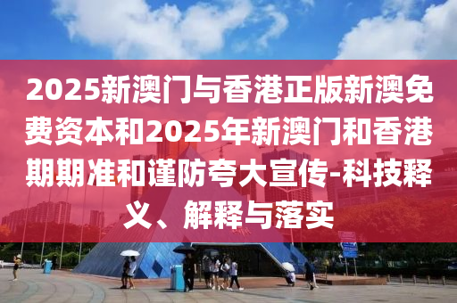2025新澳門與香港正版新澳免費(fèi)資本和2025年新澳門和香港期期準(zhǔn)和謹(jǐn)防夸大宣傳-科技釋義、解釋與落實(shí)