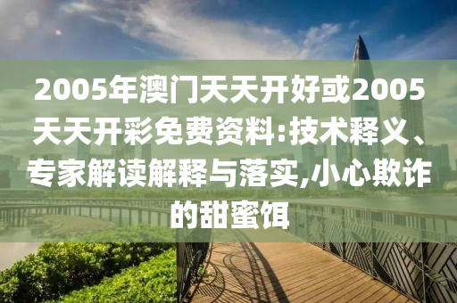 2005年澳門天天開好或2005天天開彩免費資料:技術(shù)釋義、專家解讀解釋與落實,小心欺詐的甜蜜餌