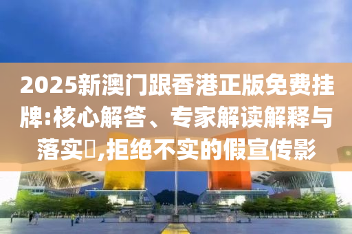 2025新澳門跟香港正版免費(fèi)掛牌:核心解答、專家解讀解釋與落實(shí)?,拒絕不實(shí)的假宣傳影