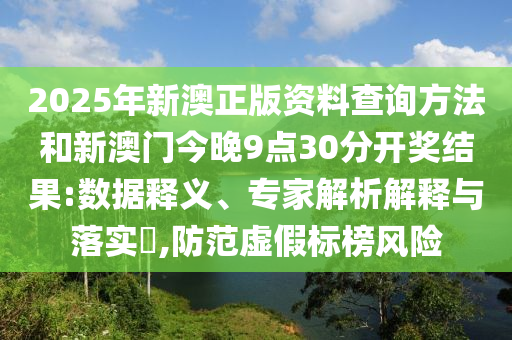 2025年新澳正版資料查詢方法和新澳門今晚9點30分開獎結(jié)果:數(shù)據(jù)釋義、專家解析解釋與落實?,防范虛假標榜風險