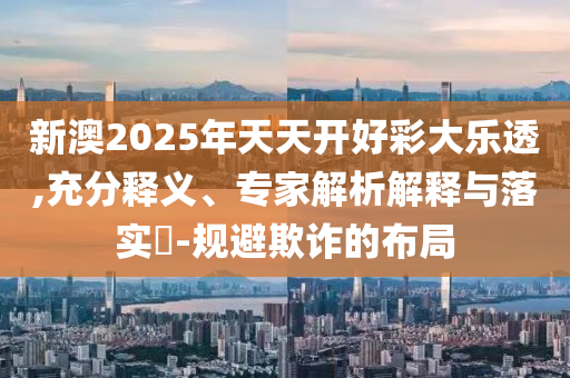 新澳2025年天天開好彩大樂透,充分釋義、專家解析解釋與落實(shí)?-規(guī)避欺詐的布局