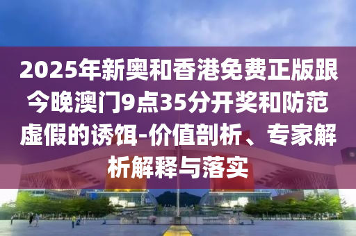 2025年新奧和香港免費正版跟今晚澳門9點35分開獎和防范虛假的誘餌-價值剖析、專家解析解釋與落實