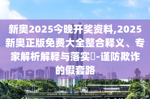 新奧2025今晚開獎資料,2025新奧正版免費(fèi)大全整合釋義、專家解析解釋與落實?-謹(jǐn)防欺詐的假套路
