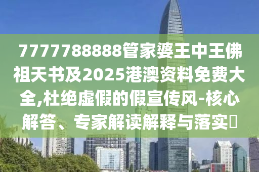 7777788888管家婆王中王佛祖天書及2025港澳資料免費(fèi)大全,杜絕虛假的假宣傳風(fēng)-核心解答、專家解讀解釋與落實(shí)?