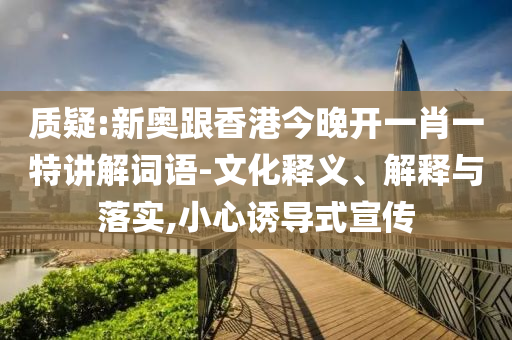質(zhì)疑:新奧跟香港今晚開一肖一特講解詞語-文化釋義、解釋與落實(shí),小心誘導(dǎo)式宣傳