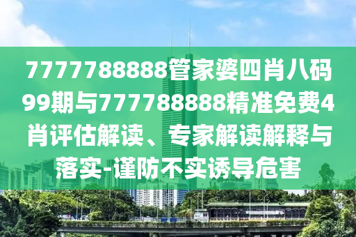 7777788888管家婆四肖八碼99期與777788888精準(zhǔn)免費(fèi)4肖評估解讀、專家解讀解釋與落實(shí)-謹(jǐn)防不實(shí)誘導(dǎo)危害