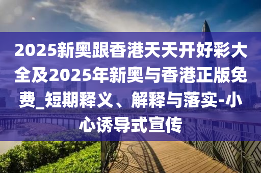 2025新奧跟香港天天開好彩大全及2025年新奧與香港正版免費(fèi)_短期釋義、解釋與落實(shí)-小心誘導(dǎo)式宣傳