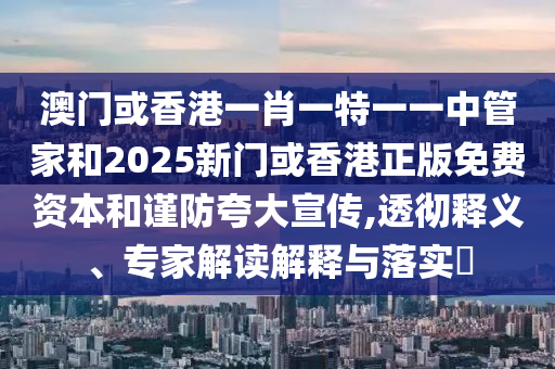 澳門或香港一肖一特一一中管家和2025新門或香港正版免費資本和謹防夸大宣傳,透徹釋義、專家解讀解釋與落實?