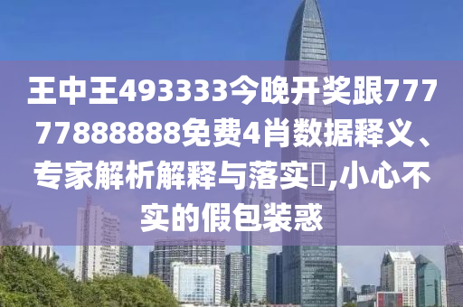 王中王493333今晚開(kāi)獎(jiǎng)跟77777888888免費(fèi)4肖數(shù)據(jù)釋義、專家解析解釋與落實(shí)?,小心不實(shí)的假包裝惑