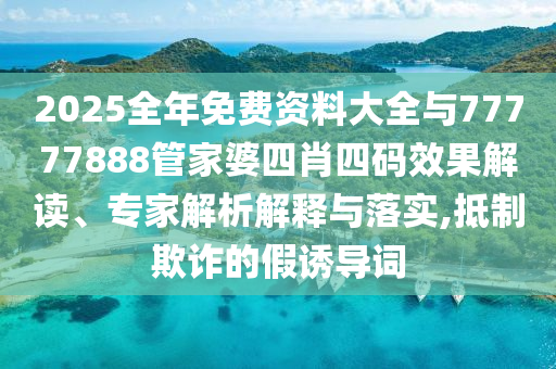 2025全年免費(fèi)資料大全與77777888管家婆四肖四碼效果解讀、專家解析解釋與落實(shí),抵制欺詐的假誘導(dǎo)詞