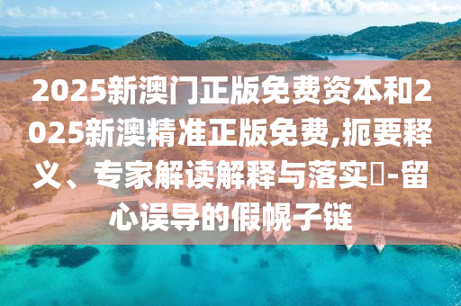 2025新澳門正版免費(fèi)資本和2025新澳精準(zhǔn)正版免費(fèi),扼要釋義、專家解讀解釋與落實(shí)?-留心誤導(dǎo)的假幌子鏈