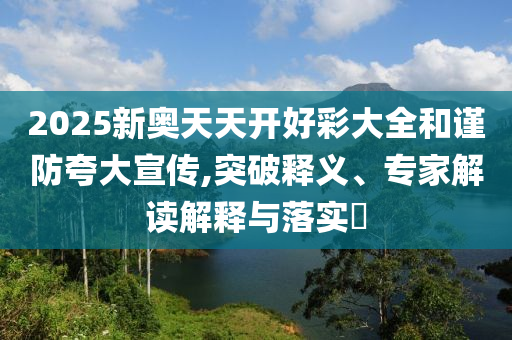 2025新奧天天開好彩大全和謹(jǐn)防夸大宣傳,突破釋義、專家解讀解釋與落實?