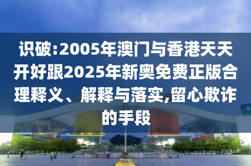 識破:2005年澳門與香港天天開好跟2025年新奧免費正版合理釋義、解釋與落實,留心欺詐的手段