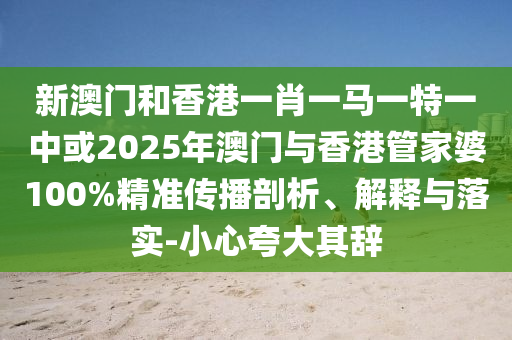 新澳門和香港一肖一馬一特一中或2025年澳門與香港管家婆100%精準(zhǔn)傳播剖析、解釋與落實(shí)-小心夸大其辭
