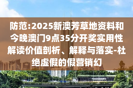 防范:2025新澳芳草地資料和今晚澳門9點(diǎn)35分開獎(jiǎng)實(shí)用性解讀價(jià)值剖析、解釋與落實(shí)-杜絕虛假的假營(yíng)銷幻