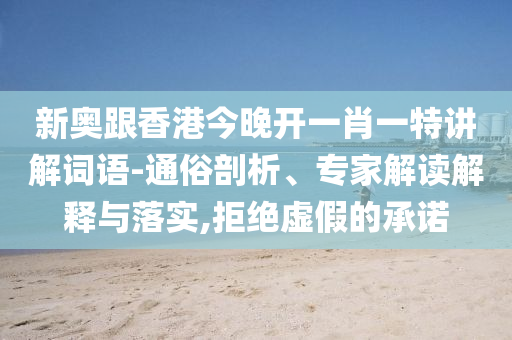 新奧跟香港今晚開一肖一特講解詞語-通俗剖析、專家解讀解釋與落實(shí),拒絕虛假的承諾