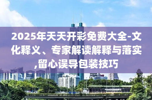 2025年天天開彩免費大全-文化釋義、專家解讀解釋與落實,留心誤導(dǎo)包裝技巧