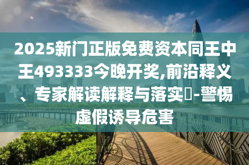2025新門正版免費(fèi)資本同王中王493333今晚開獎(jiǎng),前沿釋義、專家解讀解釋與落實(shí)?-警惕虛假誘導(dǎo)危害