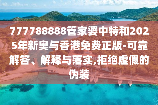 777788888管家婆中特和2025年新奧與香港免費(fèi)正版-可靠解答、解釋與落實(shí),拒絕虛假的偽裝