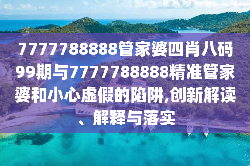 7777788888管家婆四肖八碼99期與7777788888精準管家婆和小心虛假的陷阱,創(chuàng)新解讀、解釋與落實