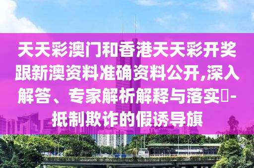 天天彩澳門和香港天天彩開獎(jiǎng)跟新澳資料準(zhǔn)確資料公開,深入解答、專家解析解釋與落實(shí)?-抵制欺詐的假誘導(dǎo)旗