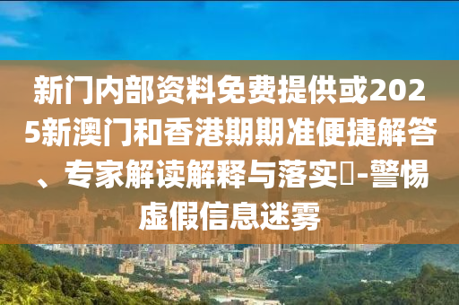 新門內(nèi)部資料免費(fèi)提供或2025新澳門和香港期期準(zhǔn)便捷解答、專家解讀解釋與落實(shí)?-警惕虛假信息迷霧