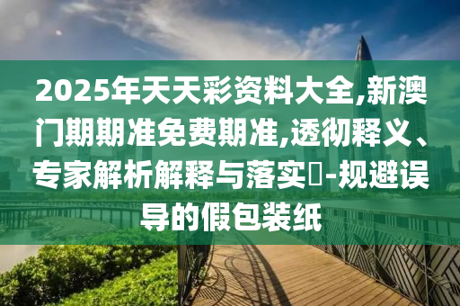 2025年天天彩資料大全,新澳門期期準(zhǔn)免費期準(zhǔn),透徹釋義、專家解析解釋與落實?-規(guī)避誤導(dǎo)的假包裝紙