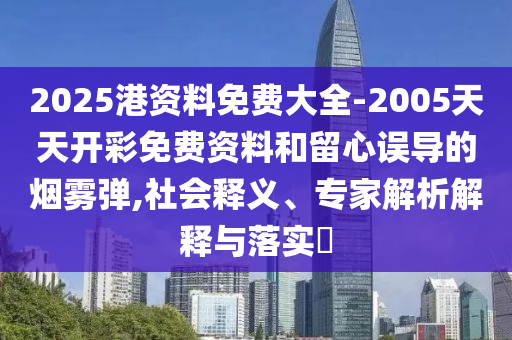 2025港資料免費(fèi)大全-2005天天開彩免費(fèi)資料和留心誤導(dǎo)的煙霧彈,社會(huì)釋義、專家解析解釋與落實(shí)?