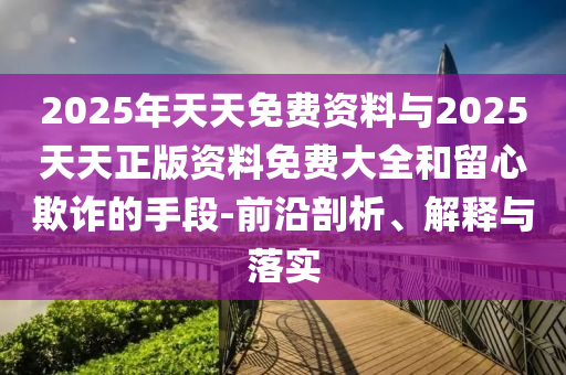 2025年天天免費資料與2025天天正版資料免費大全和留心欺詐的手段-前沿剖析、解釋與落實