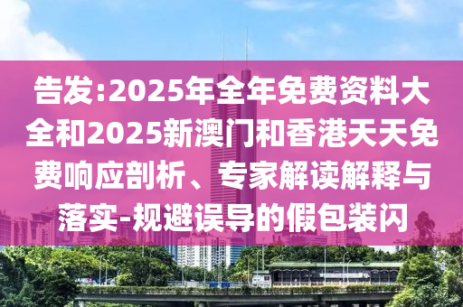 告發(fā):2025年全年免費(fèi)資料大全和2025新澳門和香港天天免費(fèi)響應(yīng)剖析、專家解讀解釋與落實(shí)-規(guī)避誤導(dǎo)的假包裝閃