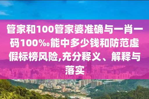 管家和100管家婆準(zhǔn)確與一肖一碼100‰能中多少錢和防范虛假標(biāo)榜風(fēng)險(xiǎn),充分釋義、解釋與落實(shí)
